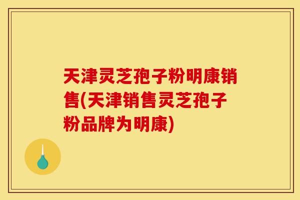 天津灵芝孢子粉明康销售(天津销售灵芝孢子粉品牌为明康)-第1张图片-灵芝之家 天津灵芝孢子粉明康销售(天津销售灵芝孢子粉品牌为明康)-第1张图片-灵芝之家
