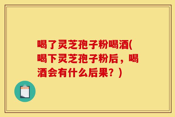 喝了灵芝孢子粉喝酒(喝下灵芝孢子粉后,喝酒会有什么后果?)-第1张图片-灵芝之家 喝了灵芝孢子粉喝酒(喝下灵芝孢子粉后,喝酒会有什么后果?)-第1张图片-灵芝之家