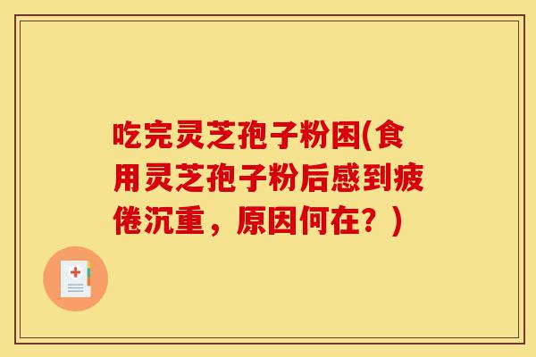 吃完灵芝孢子粉困(食用灵芝孢子粉后感到疲倦沉重，原因何在？)-第1张图片-灵芝之家