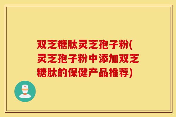 双芝糖肽灵芝孢子粉(灵芝孢子粉中添加双芝糖肽的保健产品推荐)-第1张图片-灵芝之家 双芝糖肽灵芝孢子粉(灵芝孢子粉中添加双芝糖肽的保健产品推荐)-第1张图片-灵芝之家