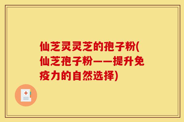 仙芝灵灵芝的孢子粉(仙芝孢子粉——提升免疫力的自然选择)-第1张图片-灵芝之家 仙芝灵灵芝的孢子粉(仙芝孢子粉——提升免疫力的自然选择)-第1张图片-灵芝之家