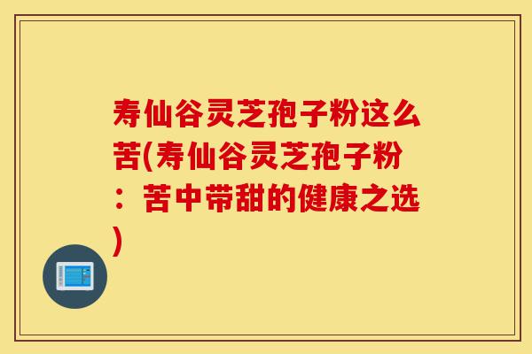 寿仙谷灵芝孢子粉这么苦(寿仙谷灵芝孢子粉：苦中带甜的健康之选)-第1张图片-灵芝之家