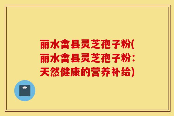 丽水畲县灵芝孢子粉(丽水畲县灵芝孢子粉:天然健康的营养补给)-第1张图片-灵芝之家 丽水畲县灵芝孢子粉(丽水畲县灵芝孢子粉:天然健康的营养补给)-第1张图片-灵芝之家