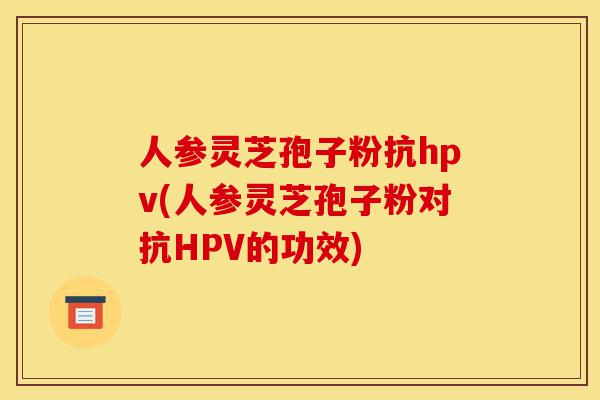 人参灵芝孢子粉抗hpv(人参灵芝孢子粉对抗HPV的功效)-第1张图片-灵芝之家 人参灵芝孢子粉抗hpv(人参灵芝孢子粉对抗HPV的功效)-第1张图片-灵芝之家