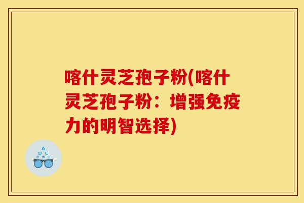 喀什灵芝孢子粉(喀什灵芝孢子粉:增强免疫力的明智选择)-第1张图片-灵芝之家 喀什灵芝孢子粉(喀什灵芝孢子粉:增强免疫力的明智选择)-第1张图片-灵芝之家