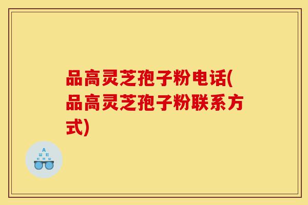 品高灵芝孢子粉电话(品高灵芝孢子粉联系方式)-第1张图片-灵芝之家 品高灵芝孢子粉电话(品高灵芝孢子粉联系方式)-第1张图片-灵芝之家