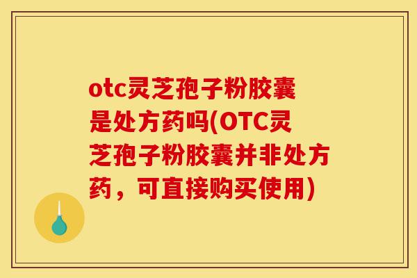 otc灵芝孢子粉胶囊是处方药吗(OTC灵芝孢子粉胶囊并非处方药,可直接购买使用)-第1张图片-灵芝之家 otc灵芝孢子粉胶囊是处方药吗(OTC灵芝孢子粉胶囊并非处方药,可直接购买使用)-第1张图片-灵芝之家