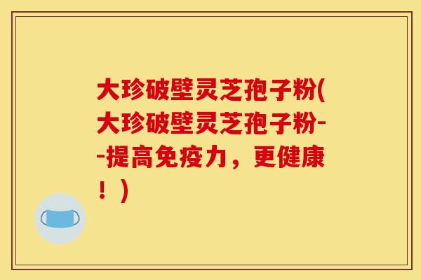 大珍破壁灵芝孢子粉(大珍破壁灵芝孢子粉--提高免疫力,更健康!)-第1张图片-灵芝之家 大珍破壁灵芝孢子粉(大珍破壁灵芝孢子粉--提高免疫力,更健康!)-第1张图片-灵芝之家