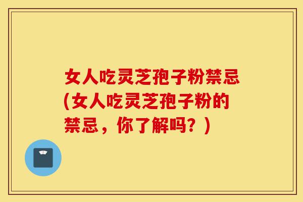 女人吃灵芝孢子粉禁忌(女人吃灵芝孢子粉的禁忌,你了解吗?)-第1张图片-灵芝之家 女人吃灵芝孢子粉禁忌(女人吃灵芝孢子粉的禁忌,你了解吗?)-第1张图片-灵芝之家