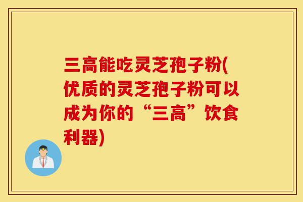 三高能吃灵芝孢子粉(优质的灵芝孢子粉可以成为你的“三高”饮食利器)-第1张图片-灵芝之家 三高能吃灵芝孢子粉(优质的灵芝孢子粉可以成为你的“三高”饮食利器)-第1张图片-灵芝之家