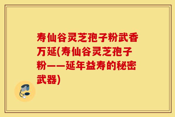 寿仙谷灵芝孢子粉武香万延(寿仙谷灵芝孢子粉——延年益寿的秘密武器)-第1张图片-灵芝之家 寿仙谷灵芝孢子粉武香万延(寿仙谷灵芝孢子粉——延年益寿的秘密武器)-第1张图片-灵芝之家