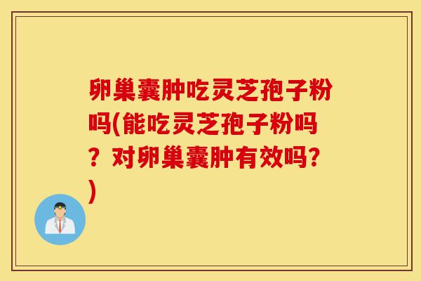 卵巢囊肿吃灵芝孢子粉吗(能吃灵芝孢子粉吗？对卵巢囊肿有效吗？)-第1张图片-灵芝之家