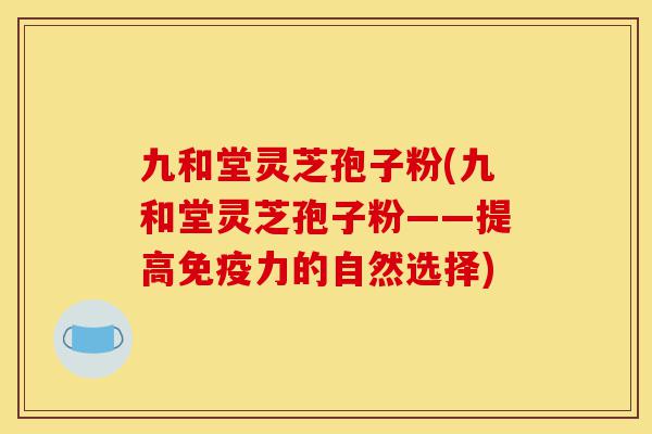 九和堂灵芝孢子粉(九和堂灵芝孢子粉——提高免疫力的自然选择)-第1张图片-灵芝之家 九和堂灵芝孢子粉(九和堂灵芝孢子粉——提高免疫力的自然选择)-第1张图片-灵芝之家