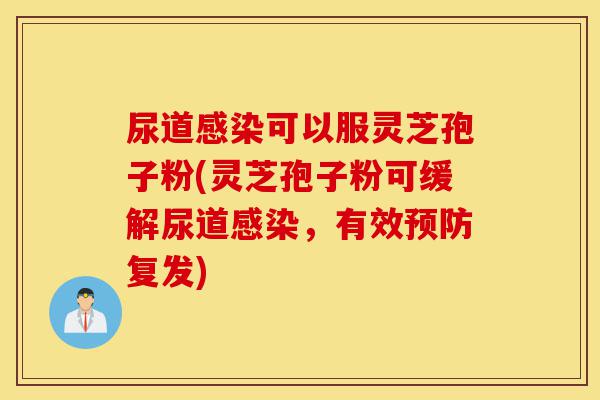 尿道感染可以服灵芝孢子粉(灵芝孢子粉可缓解尿道感染,有效预防复发)-第1张图片-灵芝之家 尿道感染可以服灵芝孢子粉(灵芝孢子粉可缓解尿道感染,有效预防复发)-第1张图片-灵芝之家