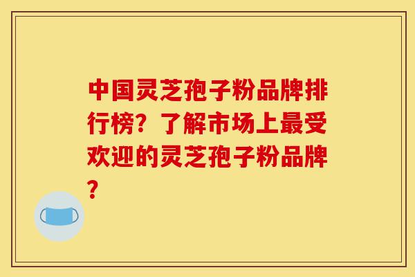 中国灵芝孢子粉品牌排行榜?了解市场上最受欢迎的灵芝孢子粉品牌?-第1张图片-灵芝之家 中国灵芝孢子粉品牌排行榜?了解市场上最受欢迎的灵芝孢子粉品牌?-第1张图片-灵芝之家
