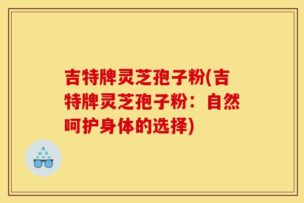 吉特牌灵芝孢子粉(吉特牌灵芝孢子粉:自然呵护身体的选择)-第1张图片-灵芝之家 吉特牌灵芝孢子粉(吉特牌灵芝孢子粉:自然呵护身体的选择)-第1张图片-灵芝之家