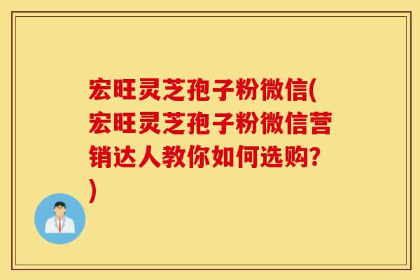 宏旺灵芝孢子粉微信(宏旺灵芝孢子粉微信营销达人教你如何选购?)-第1张图片-灵芝之家 宏旺灵芝孢子粉微信(宏旺灵芝孢子粉微信营销达人教你如何选购?)-第1张图片-灵芝之家