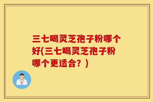三七喝灵芝孢子粉哪个好(三七喝灵芝孢子粉哪个更适合？)-第1张图片-灵芝之家