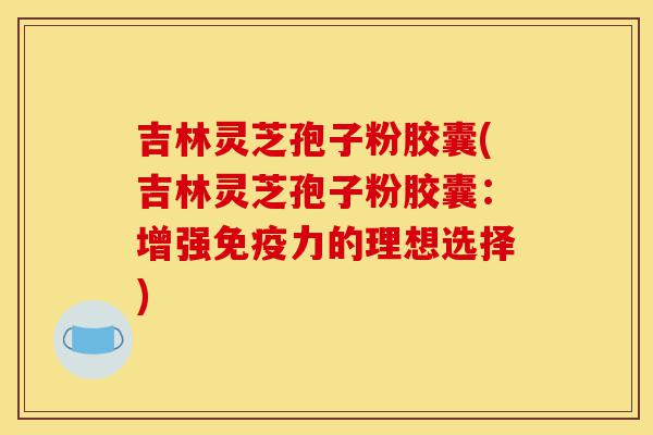 吉林灵芝孢子粉胶囊(吉林灵芝孢子粉胶囊:增强免疫力的理想选择)-第1张图片-灵芝之家 吉林灵芝孢子粉胶囊(吉林灵芝孢子粉胶囊:增强免疫力的理想选择)-第1张图片-灵芝之家