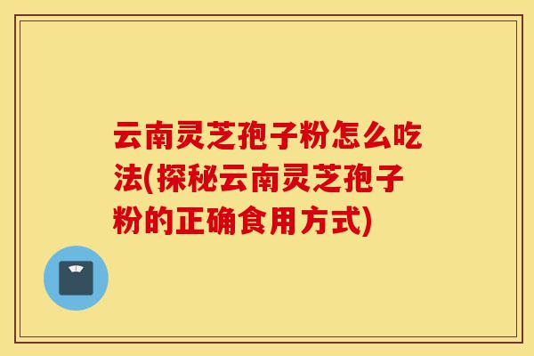 云南灵芝孢子粉怎么吃法(探秘云南灵芝孢子粉的正确食用方式)-第1张图片-灵芝之家 云南灵芝孢子粉怎么吃法(探秘云南灵芝孢子粉的正确食用方式)-第1张图片-灵芝之家