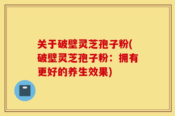 关于破壁灵芝孢子粉(破壁灵芝孢子粉:拥有更好的养生效果)-第1张图片-灵芝之家 关于破壁灵芝孢子粉(破壁灵芝孢子粉:拥有更好的养生效果)-第1张图片-灵芝之家
