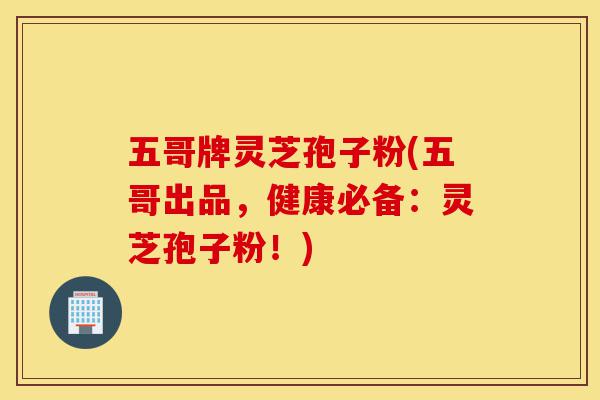 五哥牌灵芝孢子粉(五哥出品,健康必备:灵芝孢子粉!)-第1张图片-灵芝之家 五哥牌灵芝孢子粉(五哥出品,健康必备:灵芝孢子粉!)-第1张图片-灵芝之家
