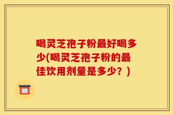 喝灵芝孢子粉最好喝多少(喝灵芝孢子粉的最佳饮用剂量是多少?)-第1张图片-灵芝之家 喝灵芝孢子粉最好喝多少(喝灵芝孢子粉的最佳饮用剂量是多少?)-第1张图片-灵芝之家