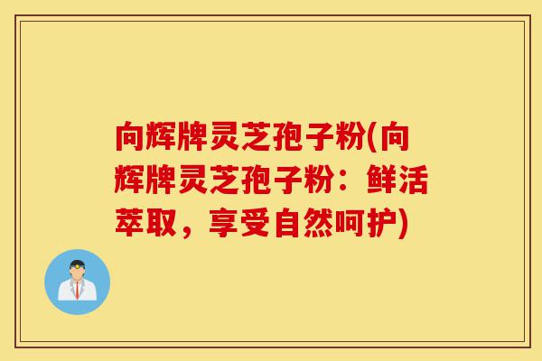 向辉牌灵芝孢子粉(向辉牌灵芝孢子粉:鲜活萃取,享受自然呵护)-第1张图片-灵芝之家 向辉牌灵芝孢子粉(向辉牌灵芝孢子粉:鲜活萃取,享受自然呵护)-第1张图片-灵芝之家