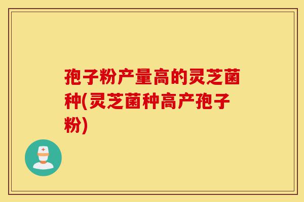 孢子粉产量高的灵芝菌种(灵芝菌种高产孢子粉)-第1张图片-灵芝之家 孢子粉产量高的灵芝菌种(灵芝菌种高产孢子粉)-第1张图片-灵芝之家