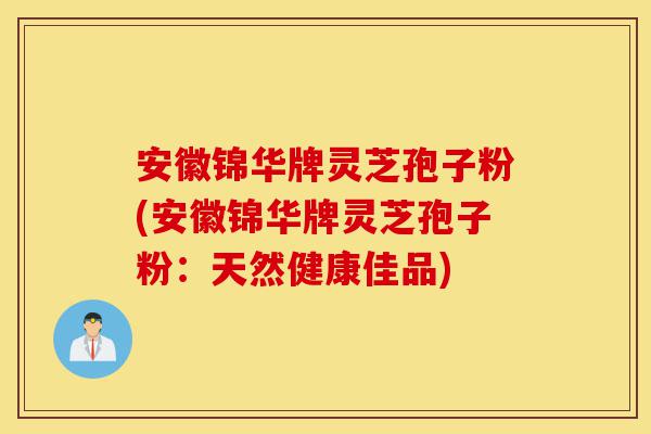 安徽锦华牌灵芝孢子粉(安徽锦华牌灵芝孢子粉:天然健康佳品)-第1张图片-灵芝之家 安徽锦华牌灵芝孢子粉(安徽锦华牌灵芝孢子粉:天然健康佳品)-第1张图片-灵芝之家