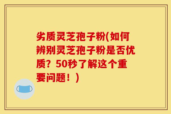 劣质灵芝孢子粉(如何辨别灵芝孢子粉是否优质?50秒了解这个重要问题!)-第1张图片-灵芝之家 劣质灵芝孢子粉(如何辨别灵芝孢子粉是否优质?50秒了解这个重要问题!)-第1张图片-灵芝之家