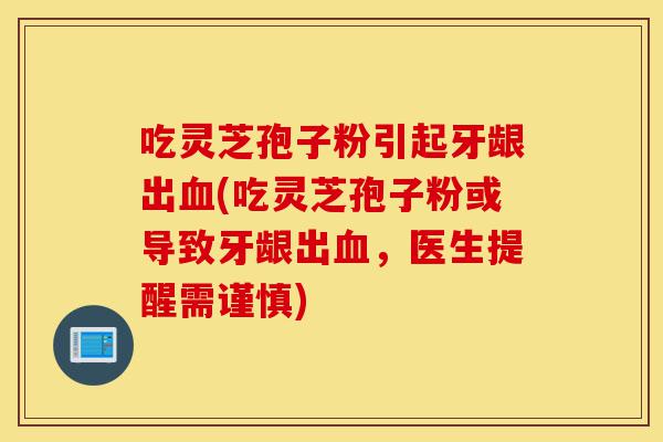 吃灵芝孢子粉引起牙龈出血(吃灵芝孢子粉或导致牙龈出血,医生提醒需谨慎)-第1张图片-灵芝之家 吃灵芝孢子粉引起牙龈出血(吃灵芝孢子粉或导致牙龈出血,医生提醒需谨慎)-第1张图片-灵芝之家