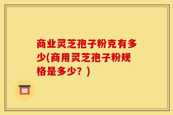 商业灵芝孢子粉克有多少(商用灵芝孢子粉规格是多少?)-第1张图片-灵芝之家 商业灵芝孢子粉克有多少(商用灵芝孢子粉规格是多少?)-第1张图片-灵芝之家