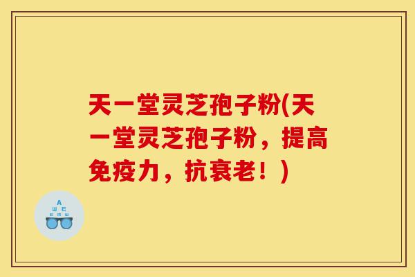 天一堂灵芝孢子粉(天一堂灵芝孢子粉,提高免疫力,抗衰老!)-第1张图片-灵芝之家 天一堂灵芝孢子粉(天一堂灵芝孢子粉,提高免疫力,抗衰老!)-第1张图片-灵芝之家