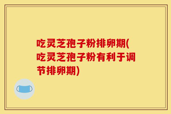 吃灵芝孢子粉排卵期(吃灵芝孢子粉有利于调节排卵期)-第1张图片-灵芝之家 吃灵芝孢子粉排卵期(吃灵芝孢子粉有利于调节排卵期)-第1张图片-灵芝之家
