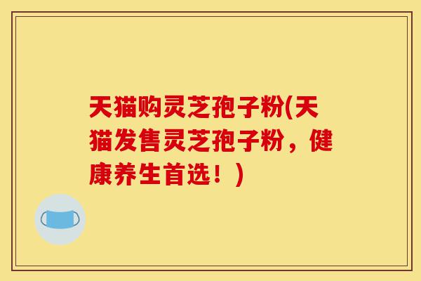 天猫购灵芝孢子粉(天猫发售灵芝孢子粉,健康养生首选!)-第1张图片-灵芝之家 天猫购灵芝孢子粉(天猫发售灵芝孢子粉,健康养生首选!)-第1张图片-灵芝之家