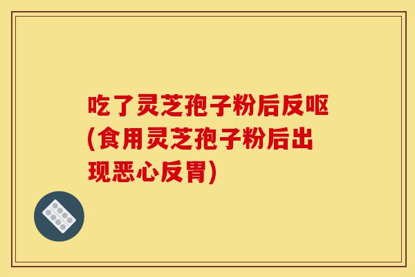 吃了灵芝孢子粉后反呕(食用灵芝孢子粉后出现恶心反胃)-第1张图片-灵芝之家 吃了灵芝孢子粉后反呕(食用灵芝孢子粉后出现恶心反胃)-第1张图片-灵芝之家
