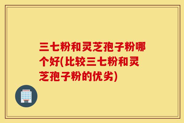 三七粉和灵芝孢子粉哪个好(比较三七粉和灵芝孢子粉的优劣)-第1张图片-灵芝之家 三七粉和灵芝孢子粉哪个好(比较三七粉和灵芝孢子粉的优劣)-第1张图片-灵芝之家