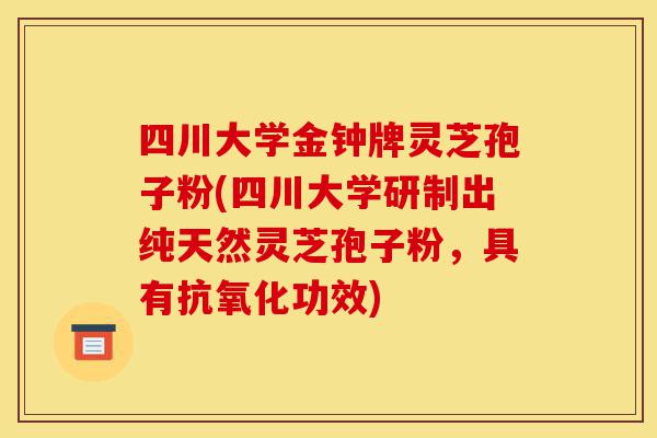 四川大学金钟牌灵芝孢子粉(四川大学研制出纯天然灵芝孢子粉,具有抗氧化功效)-第1张图片-灵芝之家 四川大学金钟牌灵芝孢子粉(四川大学研制出纯天然灵芝孢子粉,具有抗氧化功效)-第1张图片-灵芝之家