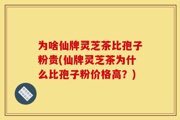 为啥仙牌灵芝茶比孢子粉贵(仙牌灵芝茶为什么比孢子粉价格高?)-第1张图片-灵芝之家 为啥仙牌灵芝茶比孢子粉贵(仙牌灵芝茶为什么比孢子粉价格高?)-第1张图片-灵芝之家