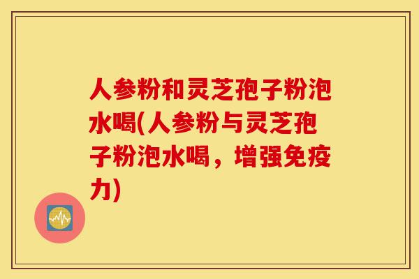 人参粉和灵芝孢子粉泡水喝(人参粉与灵芝孢子粉泡水喝,增强免疫力)-第1张图片-灵芝之家 人参粉和灵芝孢子粉泡水喝(人参粉与灵芝孢子粉泡水喝,增强免疫力)-第1张图片-灵芝之家