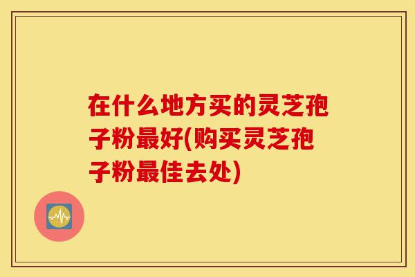 在什么地方买的灵芝孢子粉最好(购买灵芝孢子粉最佳去处)-第1张图片-灵芝之家 在什么地方买的灵芝孢子粉最好(购买灵芝孢子粉最佳去处)-第1张图片-灵芝之家