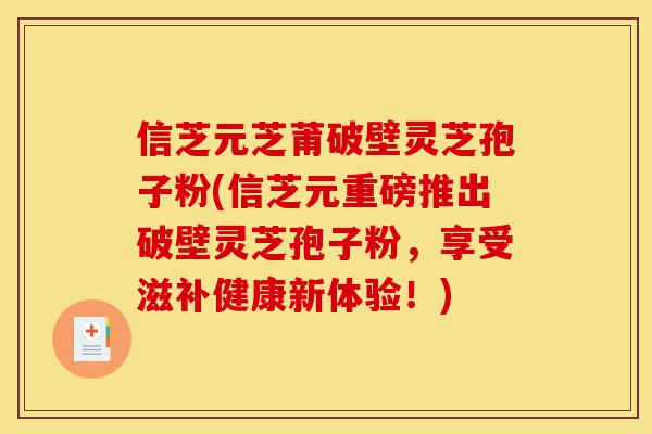 信芝元芝莆破壁灵芝孢子粉(信芝元重磅推出破壁灵芝孢子粉,享受滋补健康新体验!)-第1张图片-灵芝之家 信芝元芝莆破壁灵芝孢子粉(信芝元重磅推出破壁灵芝孢子粉,享受滋补健康新体验!)-第1张图片-灵芝之家
