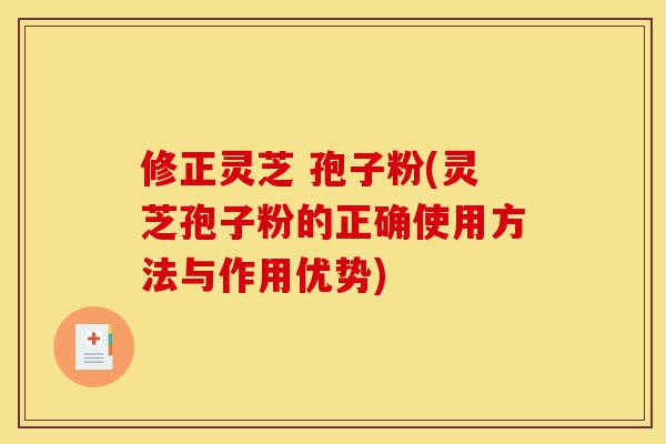 修正灵芝 孢子粉(灵芝孢子粉的正确使用方法与作用优势)-第1张图片-灵芝之家 修正灵芝 孢子粉(灵芝孢子粉的正确使用方法与作用优势)-第1张图片-灵芝之家