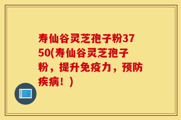 寿仙谷灵芝孢子粉3750(寿仙谷灵芝孢子粉,提升免疫力,预防疾病!)-第1张图片-灵芝之家 寿仙谷灵芝孢子粉3750(寿仙谷灵芝孢子粉,提升免疫力,预防疾病!)-第1张图片-灵芝之家