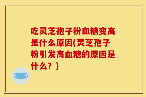 吃灵芝孢子粉血糖变高是什么原因(灵芝孢子粉引发高血糖的原因是什么？)-第1张图片-灵芝之家