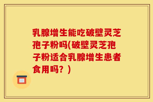 乳腺增生能吃破壁灵芝孢子粉吗(破壁灵芝孢子粉适合乳腺增生患者食用吗?)-第1张图片-灵芝之家 乳腺增生能吃破壁灵芝孢子粉吗(破壁灵芝孢子粉适合乳腺增生患者食用吗?)-第1张图片-灵芝之家