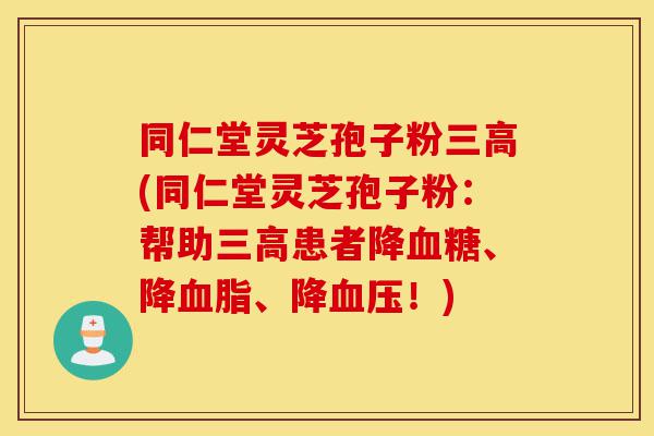 同仁堂灵芝孢子粉三高(同仁堂灵芝孢子粉:帮助三高患者降血糖、降血脂、降血压!)-第1张图片-灵芝之家 同仁堂灵芝孢子粉三高(同仁堂灵芝孢子粉:帮助三高患者降血糖、降血脂、降血压!)-第1张图片-灵芝之家