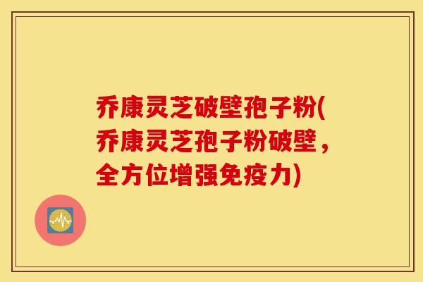 乔康灵芝破壁孢子粉(乔康灵芝孢子粉破壁,全方位增强免疫力)-第1张图片-灵芝之家 乔康灵芝破壁孢子粉(乔康灵芝孢子粉破壁,全方位增强免疫力)-第1张图片-灵芝之家