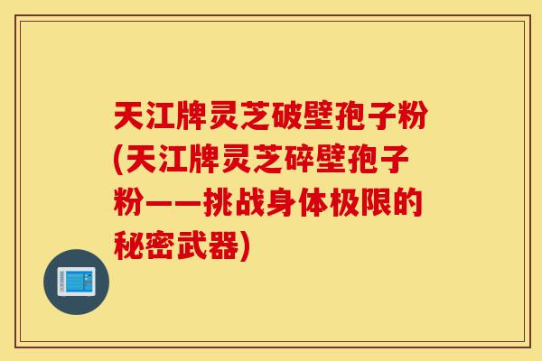 天江牌灵芝破壁孢子粉(天江牌灵芝碎壁孢子粉——挑战身体极限的秘密武器)-第1张图片-灵芝之家 天江牌灵芝破壁孢子粉(天江牌灵芝碎壁孢子粉——挑战身体极限的秘密武器)-第1张图片-灵芝之家